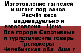 Изготовление гантелей и штанг под заказ. Расчёт веса индивидуально и изготовлени › Цена ­ 1 - Все города Спортивные и туристические товары » Тренажеры   . Челябинская обл.,Аша г.